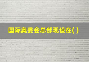 国际奥委会总部现设在( )